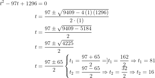 \begin{aligned} t^{2}-97t+1296&=0\\ t&=\dfrac{97\pm \sqrt{9409-4\left( 1\right) \left( 1296\right) }}{2\cdot \left( 1\right) }\\ t&=\dfrac{97\pm \sqrt{9409-5184}}{2}\\ t&=\dfrac{97\pm \sqrt{4225}}{2}\\ t&=\dfrac{97\pm 65}{2}\begin{cases}t_{1}=\dfrac{97+65}{2}=]t_{1}=\dfrac{162}{2}\Rightarrow t_{1}=81\\ t_{2}=\dfrac{97-65}{2}\Rightarrow t_{2}=\dfrac{32}{2}\Rightarrow t_{2}=16\end{cases}\\ \end{aligned}